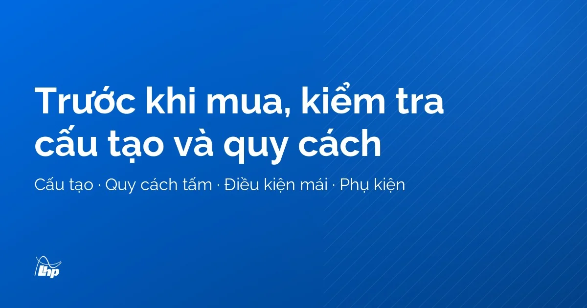 Tóm tắt cần kiểm tra trước khi mua tôn lạnh hoặc tôn xốp: cấu tạo, quy cách, mái, phụ kiện