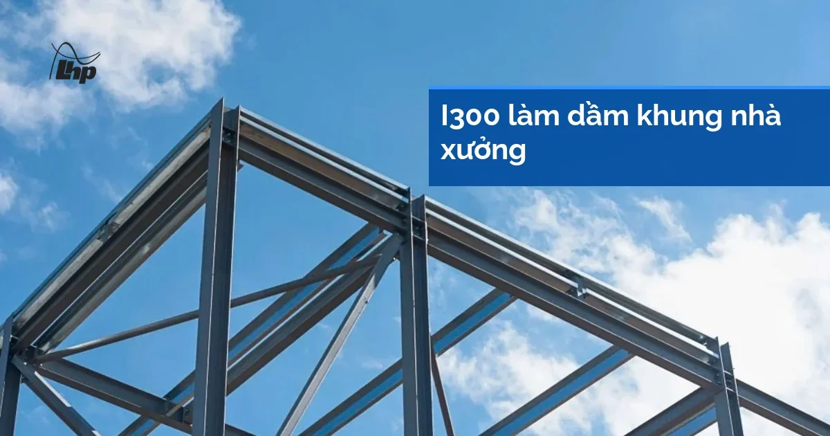 Khung thép nhà xưởng nhìn từ dưới lên, dầm và cột thép hình dựng trên nền trời, minh hoạ chỗ dùng dầm I300